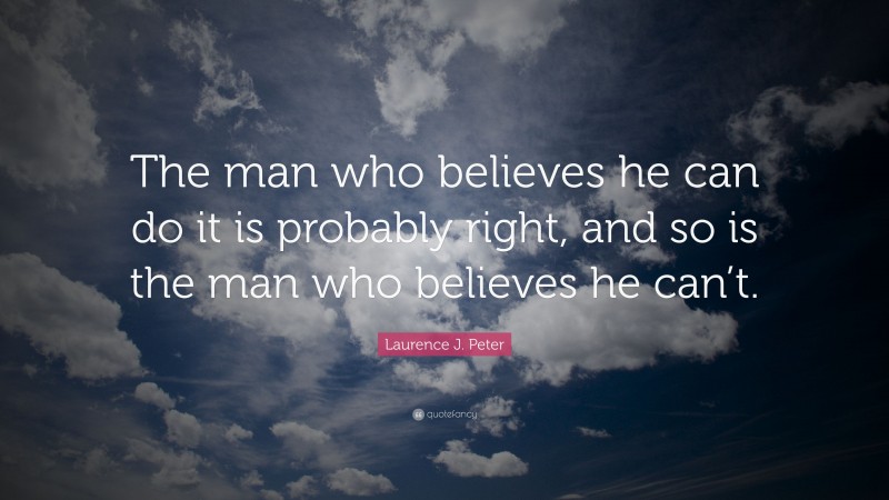 Laurence J. Peter Quote: “The man who believes he can do it is probably right, and so is the man who believes he can’t.”