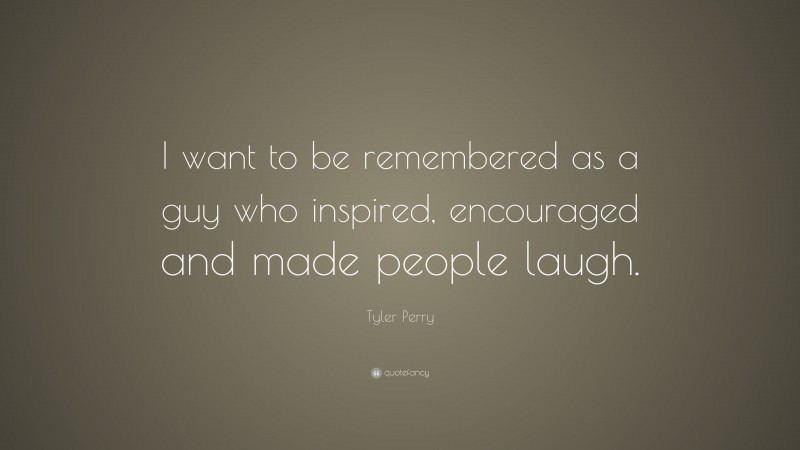 Tyler Perry Quote: “I want to be remembered as a guy who inspired, encouraged and made people laugh.”