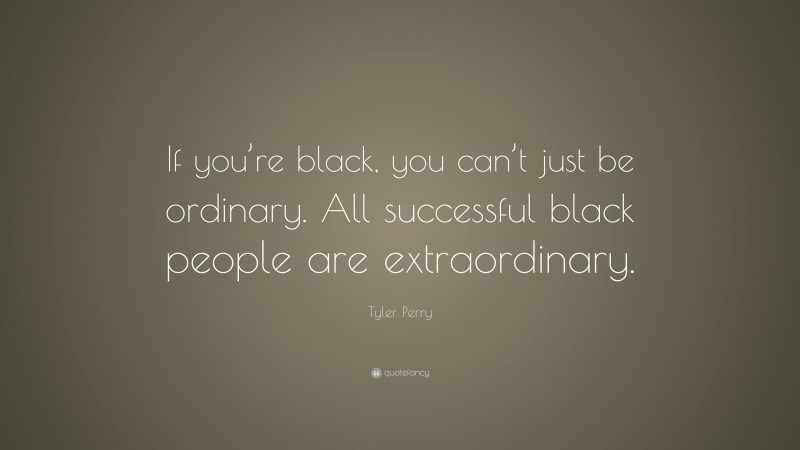 Tyler Perry Quote: “If you’re black, you can’t just be ordinary. All successful black people are extraordinary.”