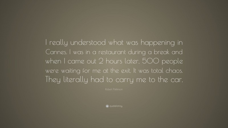 Robert Pattinson Quote: “I really understood what was happening in Cannes. I was in a restaurant during a break and when I came out 2 hours later, 500 people were waiting for me at the exit. It was total chaos. They literally had to carry me to the car.”