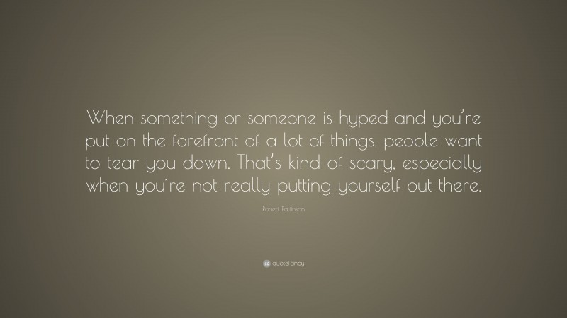 Robert Pattinson Quote: “When something or someone is hyped and you’re put on the forefront of a lot of things, people want to tear you down. That’s kind of scary, especially when you’re not really putting yourself out there.”