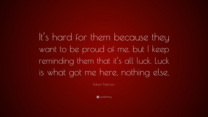 Robert Pattinson Quote: “It’s hard for them because they want to be proud of me, but I keep reminding them that it’s all luck. Luck is what got me here, nothing else.”