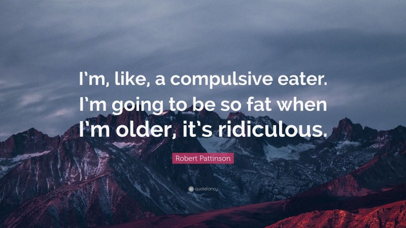 Robert Pattinson Quote: “I’m, like, a compulsive eater. I’m going to be so fat when I’m older, it’s ridiculous.”