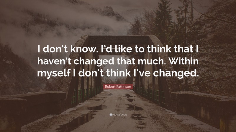 Robert Pattinson Quote: “I don’t know. I’d like to think that I haven’t changed that much. Within myself I don’t think I’ve changed.”