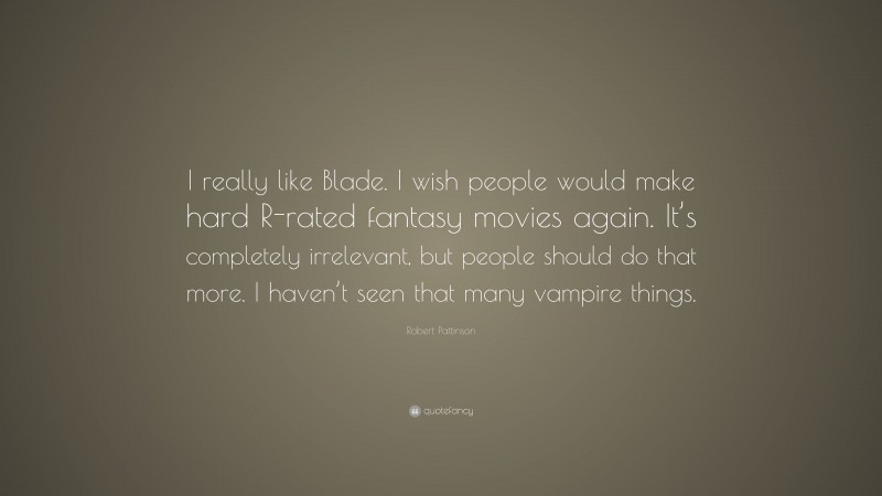 Robert Pattinson Quote: “I really like Blade. I wish people would make hard R-rated fantasy movies again. It’s completely irrelevant, but people should do that more. I haven’t seen that many vampire things.”