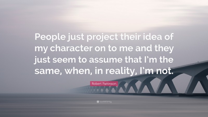 Robert Pattinson Quote: “People just project their idea of my character on to me and they just seem to assume that I’m the same, when, in reality, I’m not.”