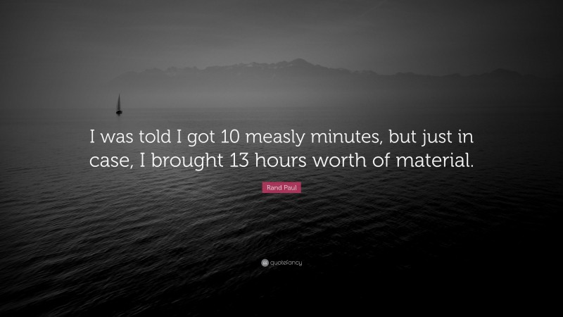 Rand Paul Quote: “I was told I got 10 measly minutes, but just in case, I brought 13 hours worth of material.”