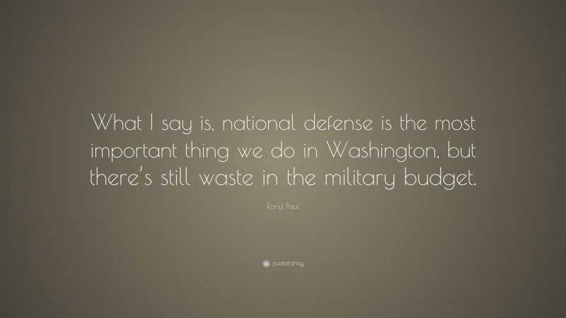 Rand Paul Quote: “What I say is, national defense is the most important thing we do in Washington, but there’s still waste in the military budget.”