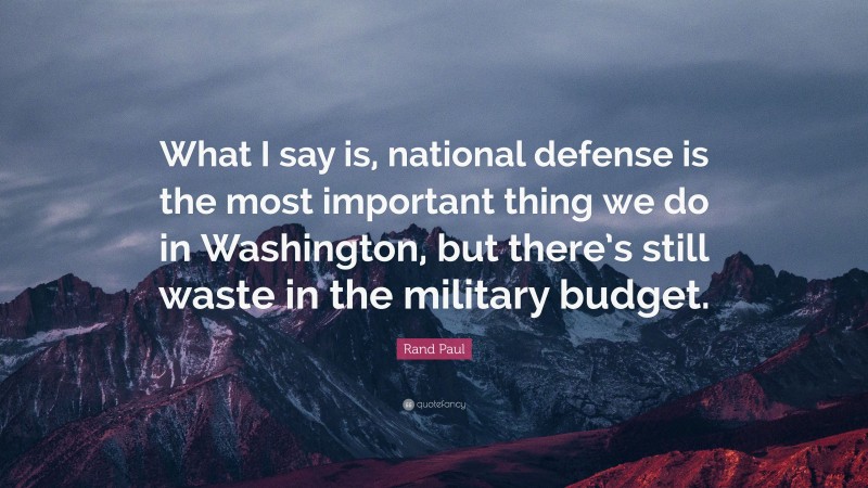 Rand Paul Quote: “What I say is, national defense is the most important thing we do in Washington, but there’s still waste in the military budget.”