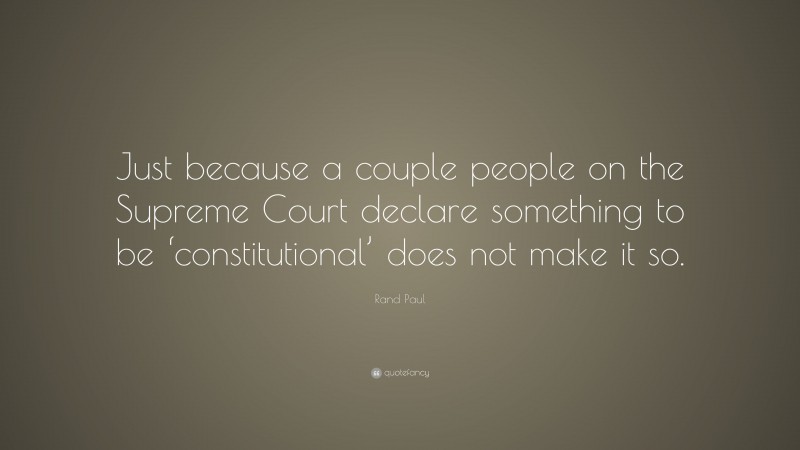 Rand Paul Quote: “Just because a couple people on the Supreme Court declare something to be ‘constitutional’ does not make it so.”