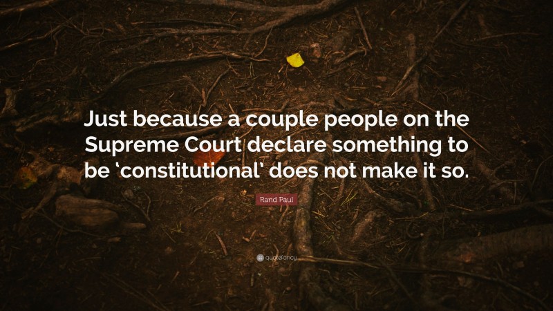 Rand Paul Quote: “Just because a couple people on the Supreme Court declare something to be ‘constitutional’ does not make it so.”