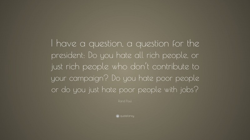 Rand Paul Quote: “I have a question, a question for the president: Do you hate all rich people, or just rich people who don’t contribute to your campaign? Do you hate poor people or do you just hate poor people with jobs?”