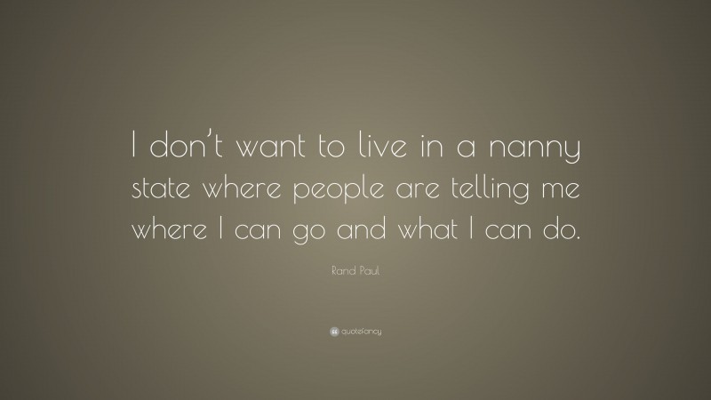 Rand Paul Quote: “I don’t want to live in a nanny state where people are telling me where I can go and what I can do.”
