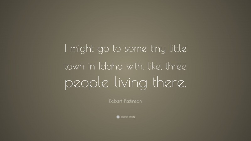 Robert Pattinson Quote: “I might go to some tiny little town in Idaho with, like, three people living there.”