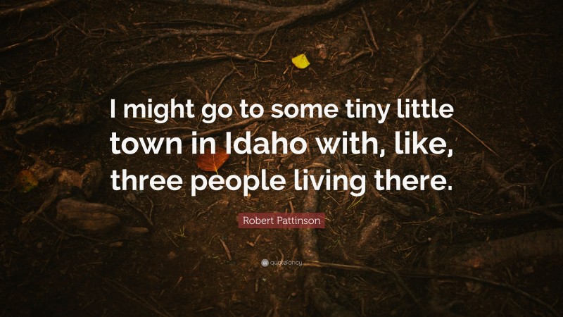 Robert Pattinson Quote: “I might go to some tiny little town in Idaho with, like, three people living there.”