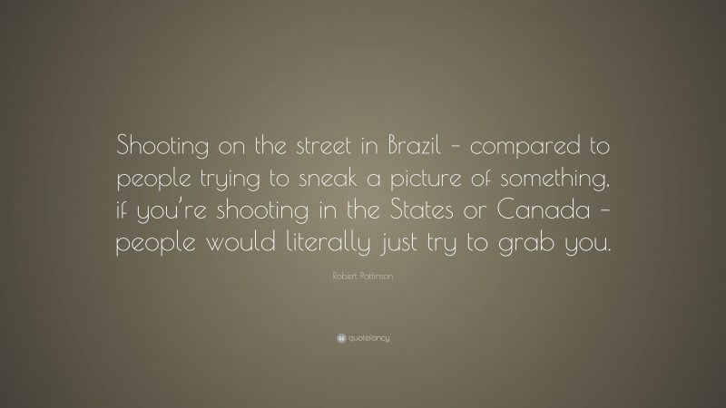Robert Pattinson Quote: “Shooting on the street in Brazil – compared to people trying to sneak a picture of something, if you’re shooting in the States or Canada – people would literally just try to grab you.”