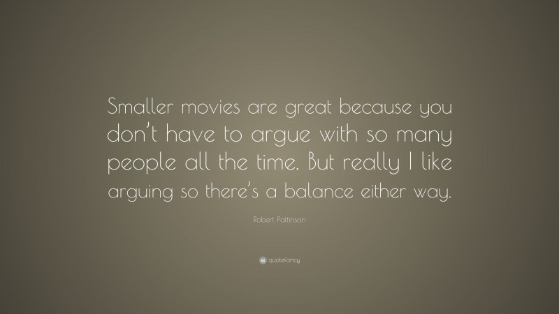 Robert Pattinson Quote: “Smaller movies are great because you don’t have to argue with so many people all the time. But really I like arguing so there’s a balance either way.”