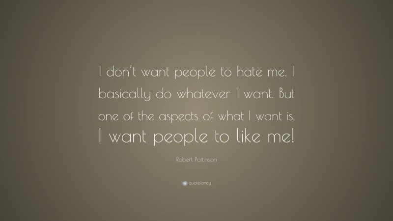 Robert Pattinson Quote: “I don’t want people to hate me. I basically do whatever I want. But one of the aspects of what I want is, I want people to like me!”
