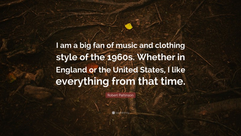 Robert Pattinson Quote: “I am a big fan of music and clothing style of the 1960s. Whether in England or the United States, I like everything from that time.”