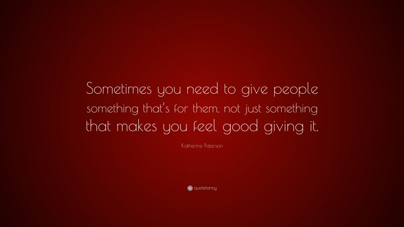 Katherine Paterson Quote: “Sometimes you need to give people something that’s for them, not just something that makes you feel good giving it.”