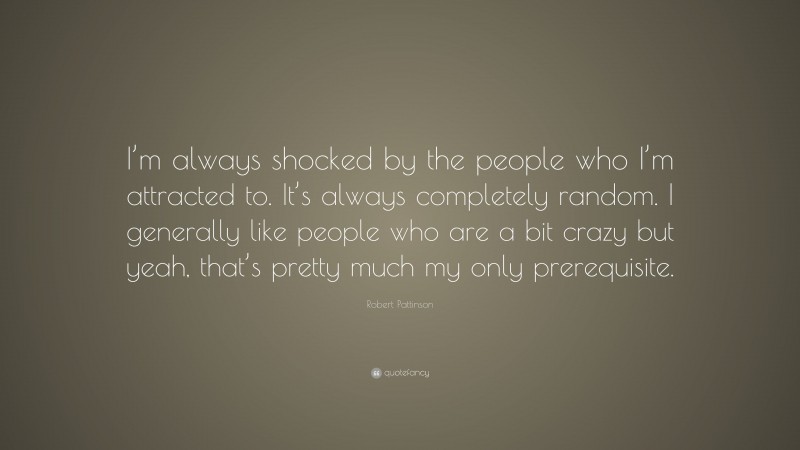 Robert Pattinson Quote: “I’m always shocked by the people who I’m attracted to. It’s always completely random. I generally like people who are a bit crazy but yeah, that’s pretty much my only prerequisite.”