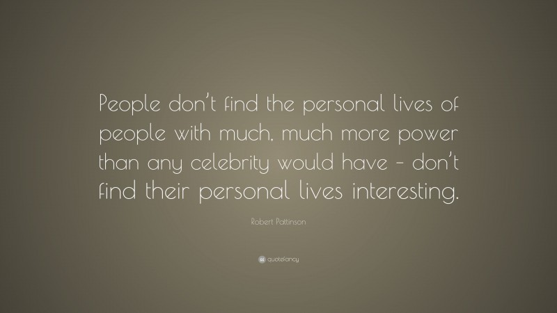 Robert Pattinson Quote: “People don’t find the personal lives of people with much, much more power than any celebrity would have – don’t find their personal lives interesting.”