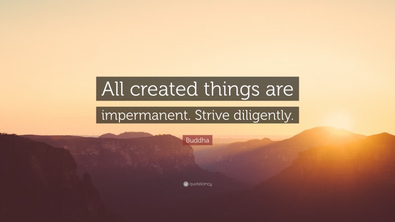 Buddha Quote: “All created things are impermanent. Strive diligently.”
