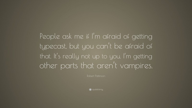 Robert Pattinson Quote: “People ask me if I’m afraid of getting typecast, but you can’t be afraid of that. It’s really not up to you. I’m getting other parts that aren’t vampires.”