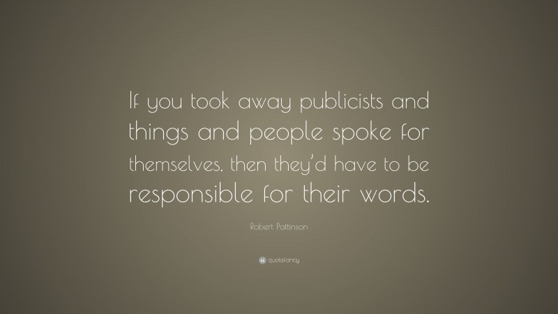 Robert Pattinson Quote: “If you took away publicists and things and people spoke for themselves, then they’d have to be responsible for their words.”