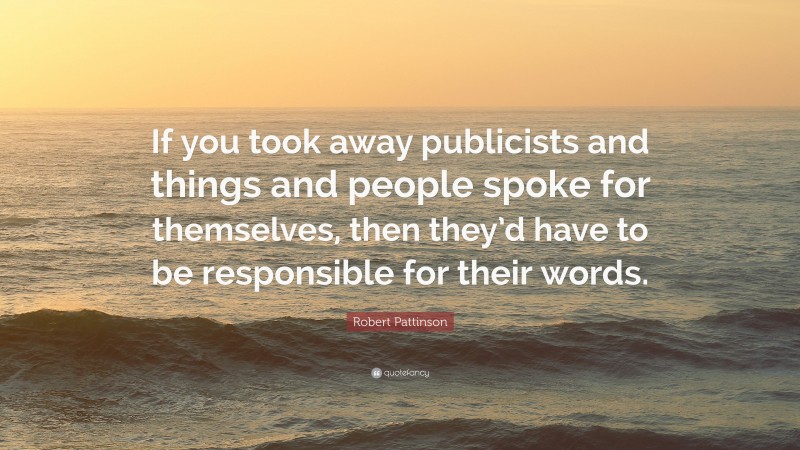 Robert Pattinson Quote: “If you took away publicists and things and people spoke for themselves, then they’d have to be responsible for their words.”