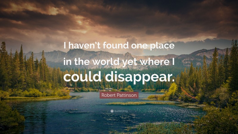 Robert Pattinson Quote: “I haven’t found one place in the world yet where I could disappear.”