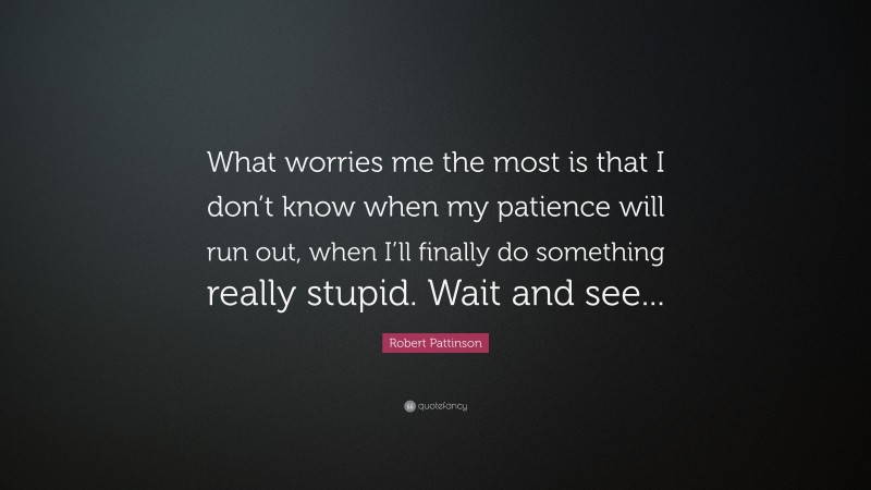 Robert Pattinson Quote: “What worries me the most is that I don’t know when my patience will run out, when I’ll finally do something really stupid. Wait and see...”