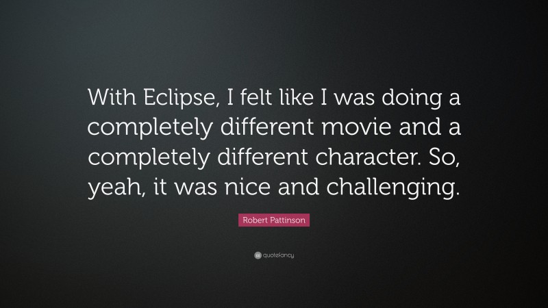 Robert Pattinson Quote: “With Eclipse, I felt like I was doing a completely different movie and a completely different character. So, yeah, it was nice and challenging.”