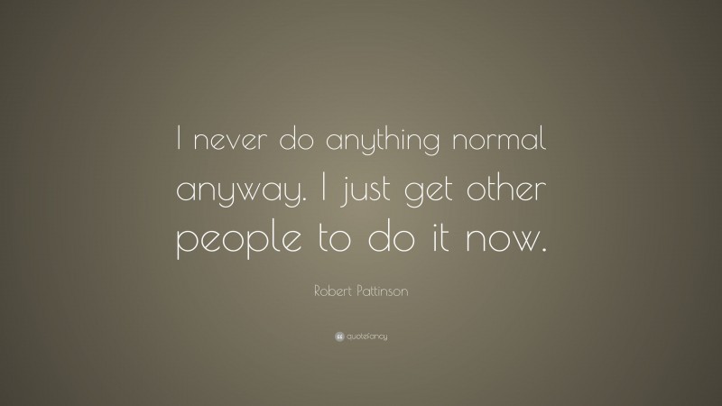 Robert Pattinson Quote: “I never do anything normal anyway. I just get other people to do it now.”