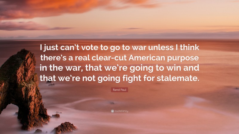 Rand Paul Quote: “I just can’t vote to go to war unless I think there’s a real clear-cut American purpose in the war, that we’re going to win and that we’re not going fight for stalemate.”