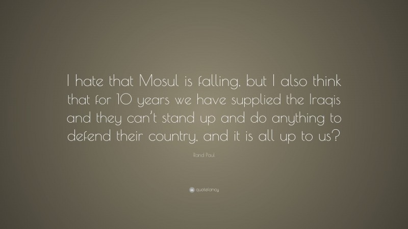 Rand Paul Quote: “I hate that Mosul is falling, but I also think that for 10 years we have supplied the Iraqis and they can’t stand up and do anything to defend their country, and it is all up to us?”