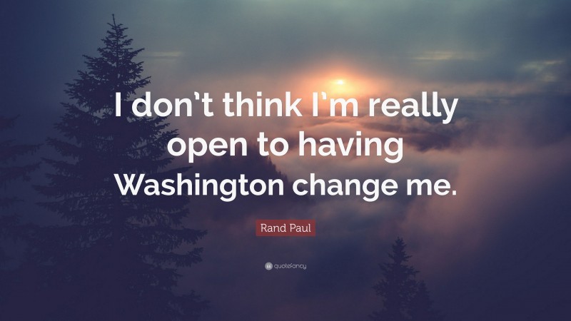 Rand Paul Quote: “I don’t think I’m really open to having Washington change me.”