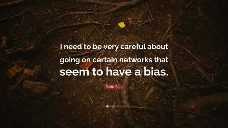Rand Paul Quote: “I need to be very careful about going on certain networks that seem to have a bias.”