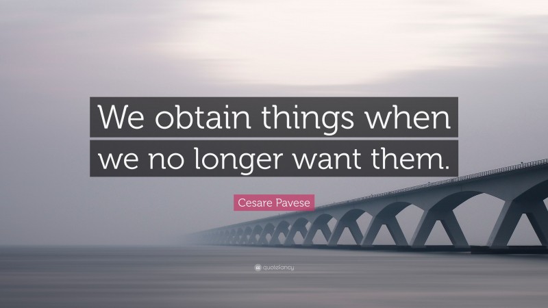 Cesare Pavese Quote: “We obtain things when we no longer want them.”