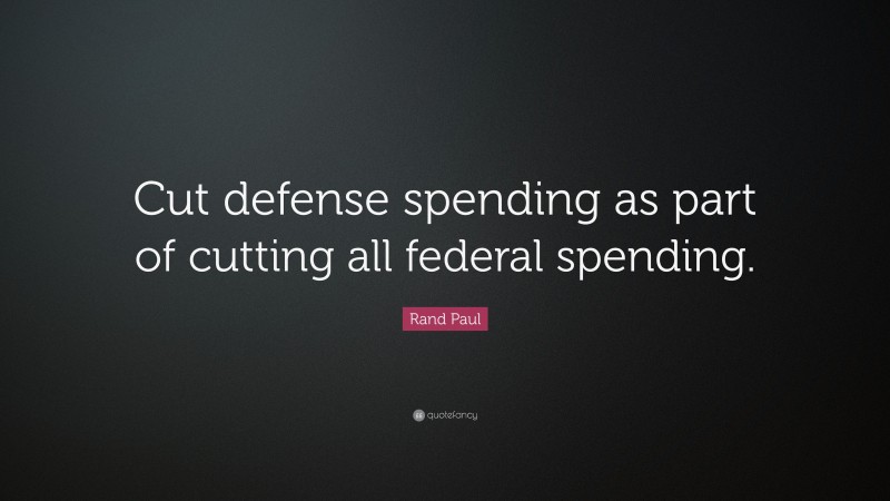 Rand Paul Quote: “Cut defense spending as part of cutting all federal spending.”