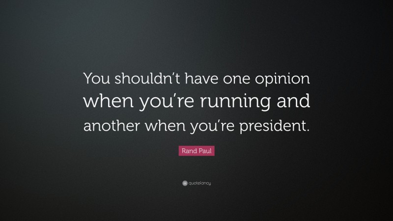 Rand Paul Quote: “You shouldn’t have one opinion when you’re running and another when you’re president.”