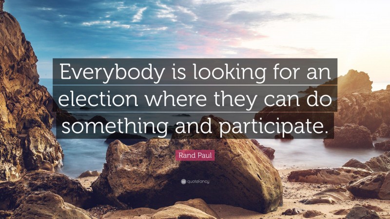 Rand Paul Quote: “Everybody is looking for an election where they can do something and participate.”