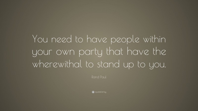 Rand Paul Quote: “You need to have people within your own party that have the wherewithal to stand up to you.”