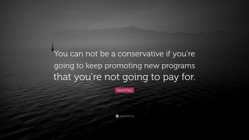 Rand Paul Quote: “You can not be a conservative if you’re going to keep promoting new programs that you’re not going to pay for.”