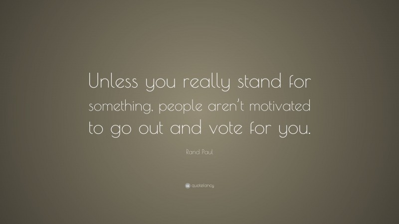 Rand Paul Quote: “Unless you really stand for something, people aren’t motivated to go out and vote for you.”