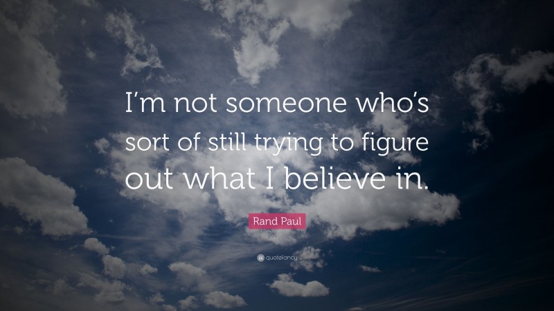 Rand Paul Quote: “I’m not someone who’s sort of still trying to figure out what I believe in.”