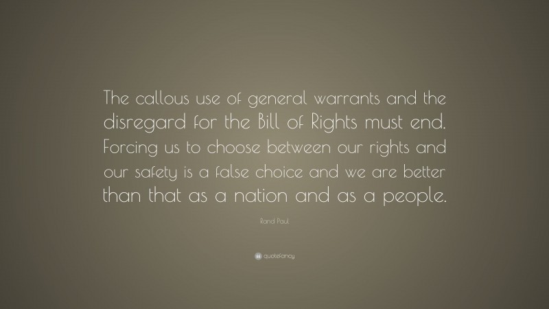 Rand Paul Quote: “The callous use of general warrants and the disregard for the Bill of Rights must end. Forcing us to choose between our rights and our safety is a false choice and we are better than that as a nation and as a people.”