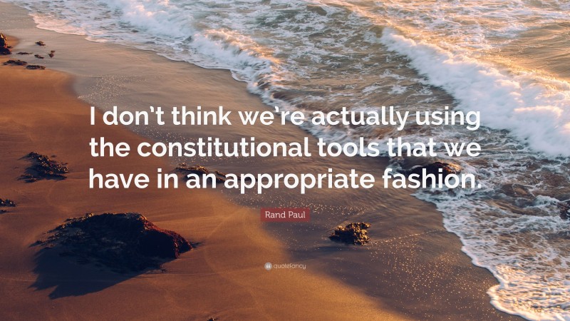Rand Paul Quote: “I don’t think we’re actually using the constitutional tools that we have in an appropriate fashion.”