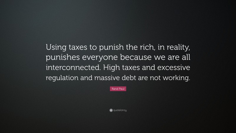 Rand Paul Quote: “Using taxes to punish the rich, in reality, punishes everyone because we are all interconnected. High taxes and excessive regulation and massive debt are not working.”