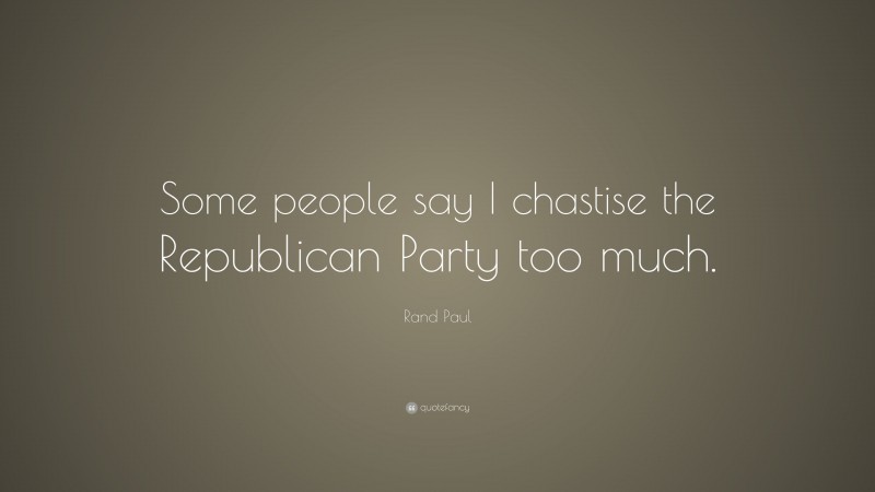 Rand Paul Quote: “Some people say I chastise the Republican Party too much.”